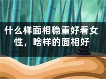 什么样面相稳重好看女性,啥样的面相好