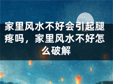 家里风水不好会引起腿疼吗，家里风水不好怎么破解