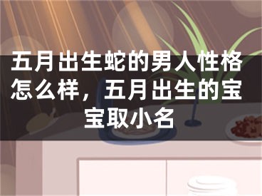 五月出生蛇的男人性格怎么样，五月出生的宝宝取小名