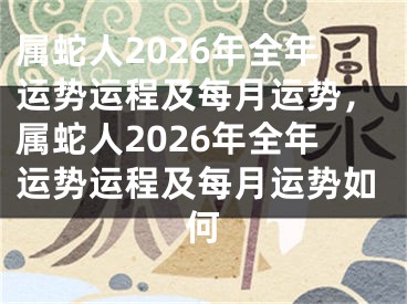 属蛇人2026年全年运势运程及每月运势，属蛇人2026年全年运势运程及每月运势如何