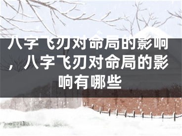 八字飞刃对命局的影响，八字飞刃对命局的影响有哪些