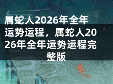 属蛇人2026年全年运势运程，属蛇人2026年全年运势运程完整版