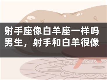 射手座像白羊座一样吗男生，射手和白羊很像