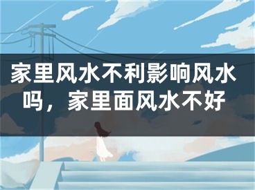 家里风水不利影响风水吗，家里面风水不好