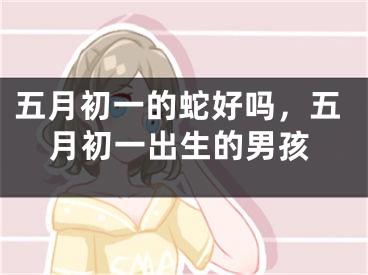 五月初一的蛇好吗，五月初一出生的男孩