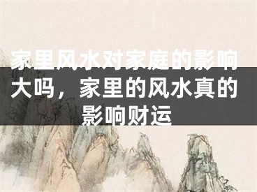 家里风水对家庭的影响大吗，家里的风水真的影响财运
