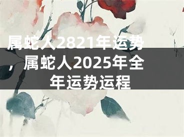 属蛇人2821年运势，属蛇人2025年全年运势运程