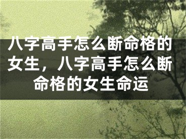 八字高手怎么断命格的女生，八字高手怎么断命格的女生命运