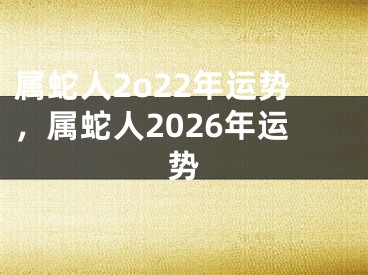 属蛇人2o22年运势，属蛇人2026年运势