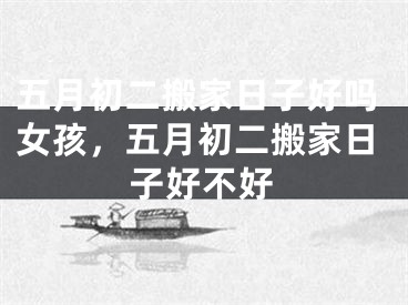 五月初二搬家日子好吗女孩，五月初二搬家日子好不好