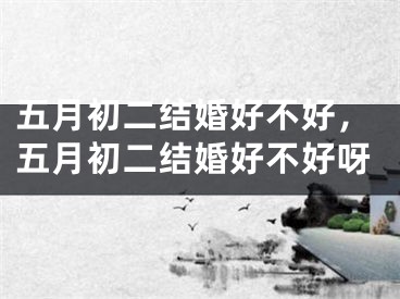 五月初二结婚好不好，五月初二结婚好不好呀