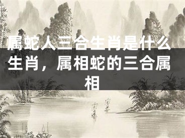 属蛇人三合生肖是什么生肖，属相蛇的三合属相