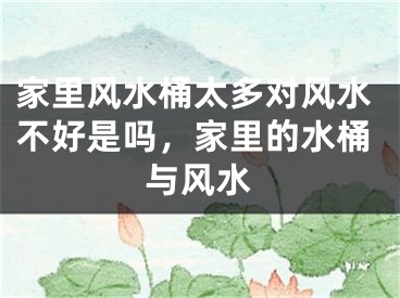 家里风水桶太多对风水不好是吗，家里的水桶与风水