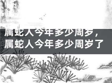 属蛇人今年多少周岁，属蛇人今年多少周岁了