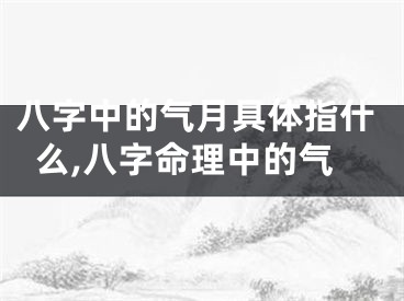 八字中的气月具体指什么,八字命理中的气