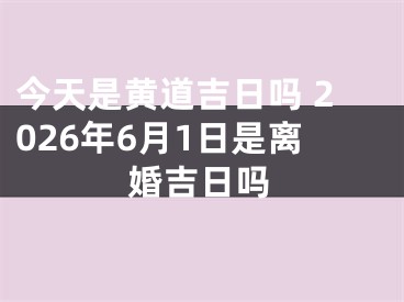 今天是黄道吉日吗 2026年6月1日是离婚吉日吗