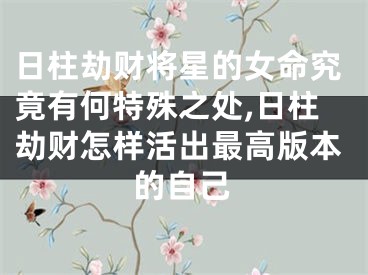日柱劫财将星的女命究竟有何特殊之处,日柱劫财怎样活出最高版本的自己