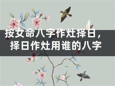 按女命八字作灶择日，择日作灶用谁的八字