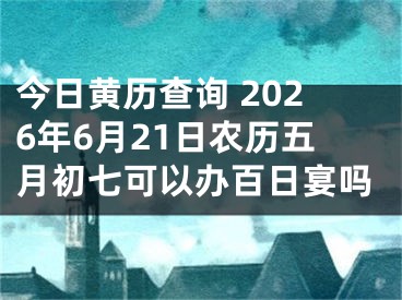 今日黄历查询 2026年6月21日农历五月初七可以办百日宴吗