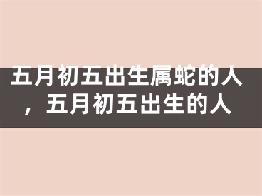 五月初五出生属蛇的人，五月初五出生的人