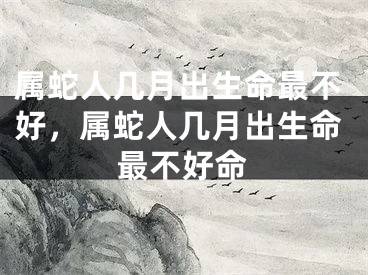 属蛇人几月出生命最不好，属蛇人几月出生命最不好命