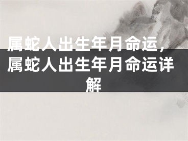 属蛇人出生年月命运，属蛇人出生年月命运详解