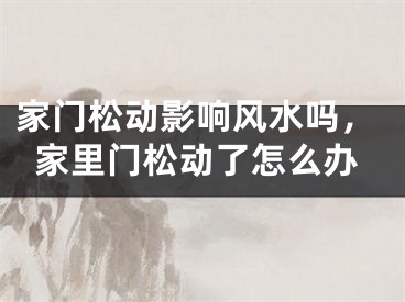 家门松动影响风水吗，家里门松动了怎么办