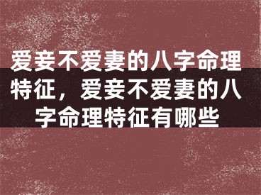 爱妾不爱妻的八字命理特征，爱妾不爱妻的八字命理特征有哪些