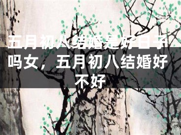 五月初八结婚是好日子吗女,五月初八结婚好不好