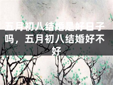 五月初八结婚是好日子吗,五月初八结婚好不好