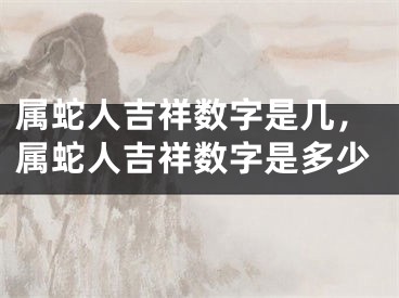 属蛇人吉祥数字是几，属蛇人吉祥数字是多少