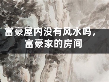 富豪屋内没有风水吗,富豪家的房间
