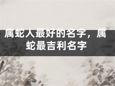 属蛇人最好的名字，属蛇最吉利名字