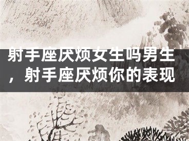 射手座厌烦女生吗男生，射手座厌烦你的表现