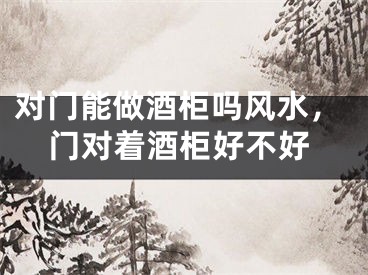 对门能做酒柜吗风水，门对着酒柜好不好