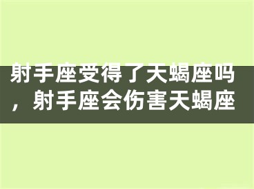 射手座受得了天蝎座吗，射手座会伤害天蝎座