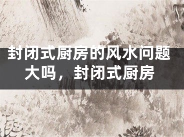 封闭式厨房的风水问题大吗，封闭式厨房
