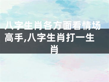 八字生肖各方面看情场高手,八字生肖打一生肖