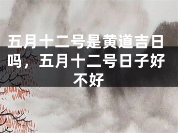 五月十二号是黄道吉日吗，五月十二号日子好不好