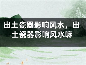 出土瓷器影响风水，出土瓷器影响风水嘛