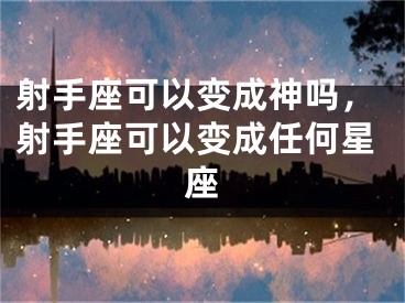 射手座可以变成神吗，射手座可以变成任何星座