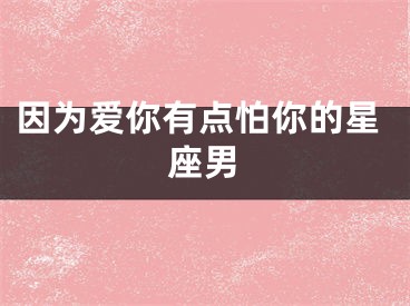 因为爱你有点怕你的星座男