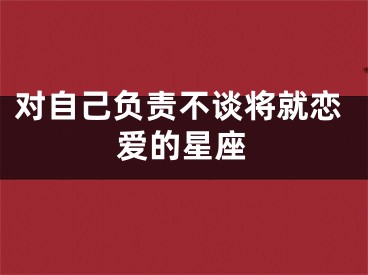 对自己负责不谈将就恋爱的星座