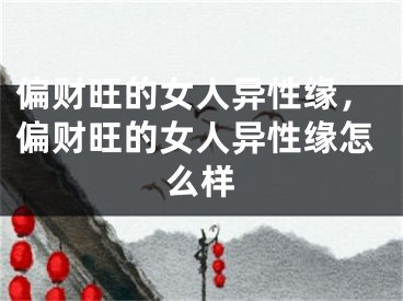 偏财旺的女人异性缘，偏财旺的女人异性缘怎么样