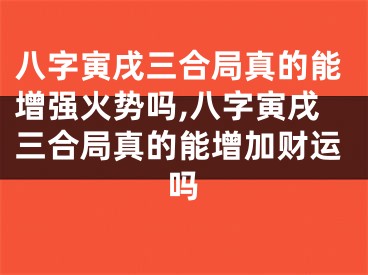 八字寅戌三合局真的能增强火势吗,八字寅戌三合局真的能增加财运吗
