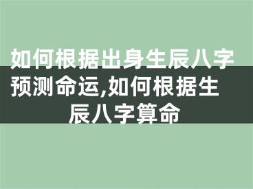 如何根据出身生辰八字预测命运,如何根据生辰八字算命