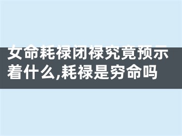 女命耗禄闭禄究竟预示着什么,耗禄是穷命吗