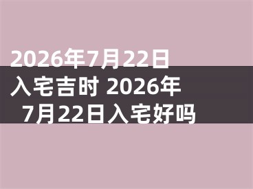 2026年7月22日入宅吉时 2026年7月22日入宅好吗