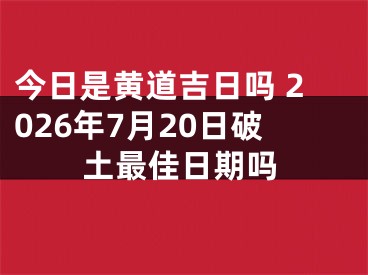 今日是黄道吉日吗 2026年7月20日破土最佳日期吗