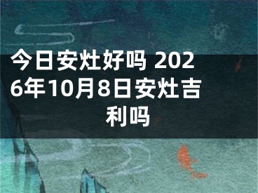 今日安灶好吗 2026年10月8日安灶吉利吗